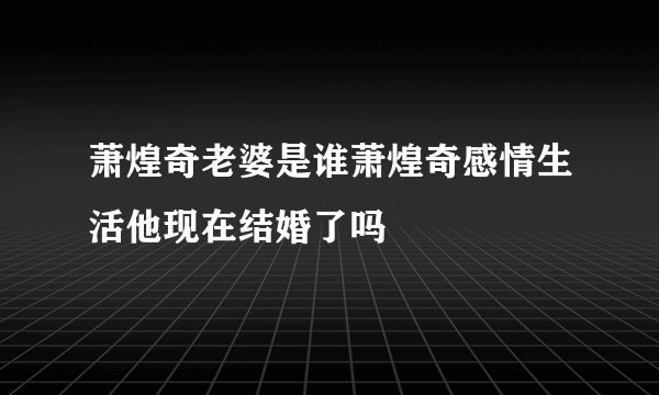 萧煌奇老婆是谁萧煌奇感情生活他现在结婚了吗