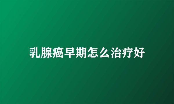 乳腺癌早期怎么治疗好