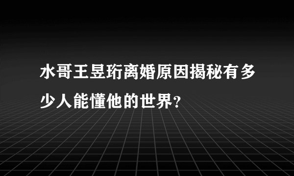 水哥王昱珩离婚原因揭秘有多少人能懂他的世界?