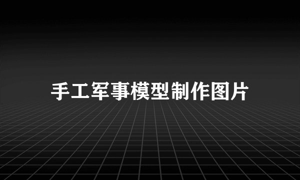 手工军事模型制作图片