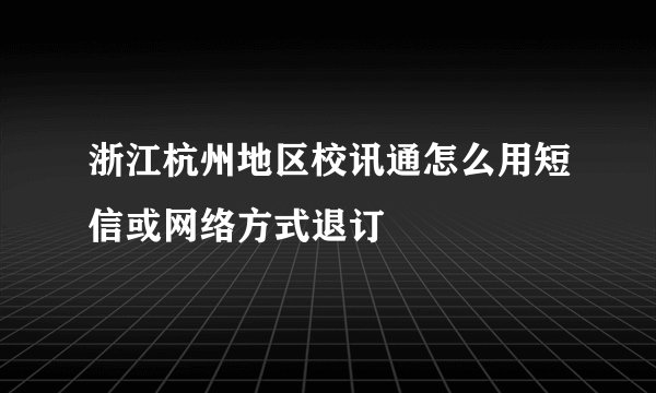 浙江杭州地区校讯通怎么用短信或网络方式退订