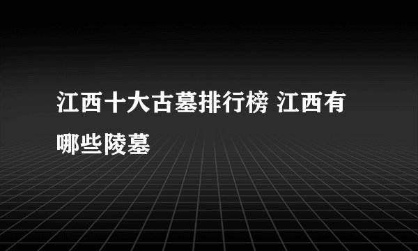 江西十大古墓排行榜 江西有哪些陵墓
