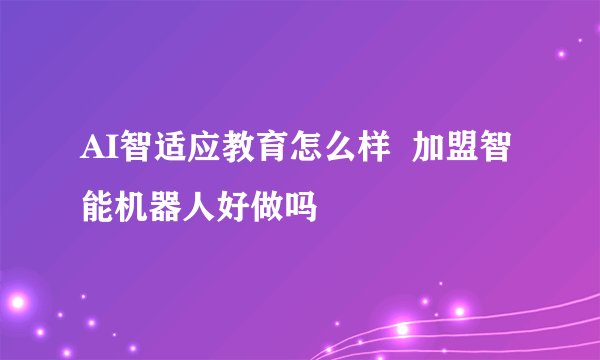 AI智适应教育怎么样  加盟智能机器人好做吗