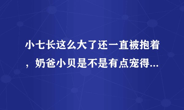 小七长这么大了还一直被抱着,奶爸小贝是不是有点宠得过头了?