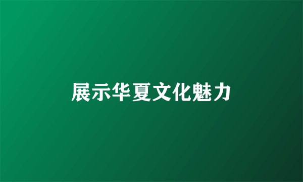 展示华夏文化魅力