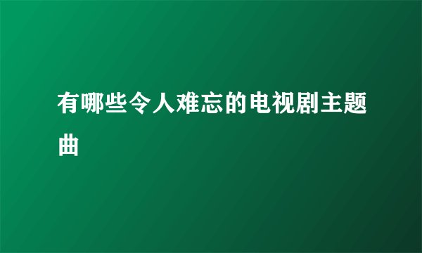 有哪些令人难忘的电视剧主题曲