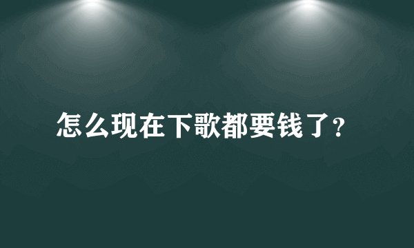 怎么现在下歌都要钱了?