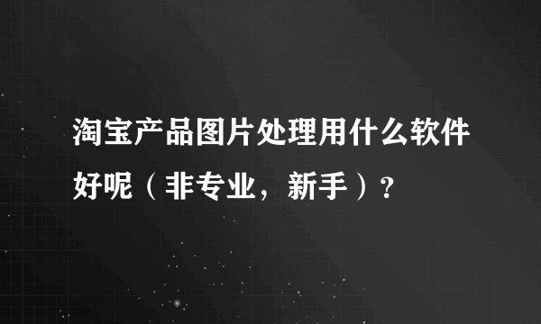 淘宝产品图片处理用什么软件好呢（非专业，新手）？