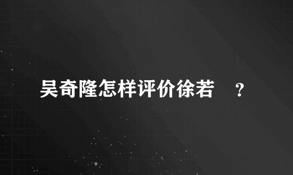吴奇隆怎样评价徐若瑄？