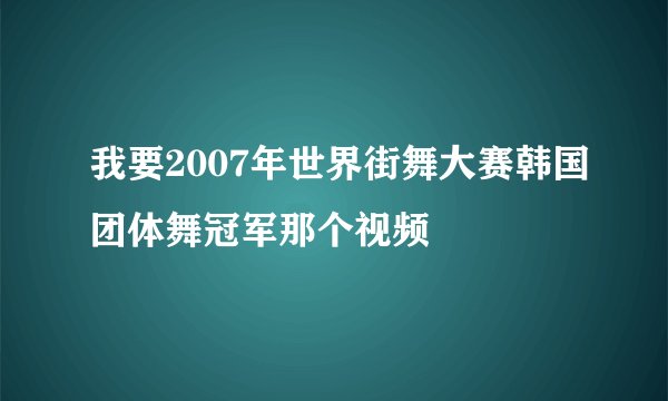 我要2007年世界街舞大赛韩国团体舞冠军那个视频