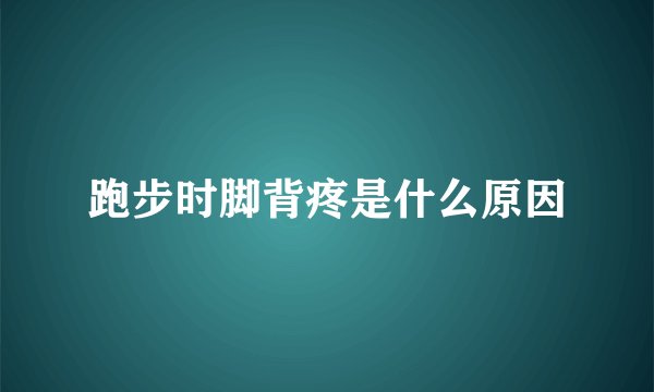 跑步时脚背疼是什么原因