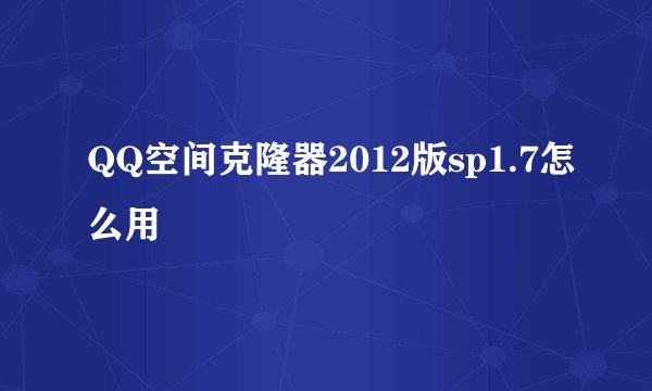 QQ空间克隆器2012版sp1.7怎么用