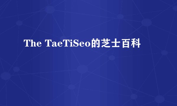 The TaeTiSeo的芝士百科