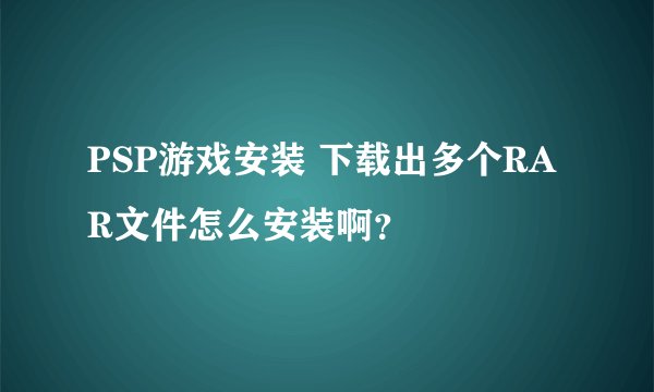 PSP游戏安装 下载出多个RAR文件怎么安装啊？