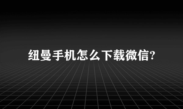 纽曼手机怎么下载微信?