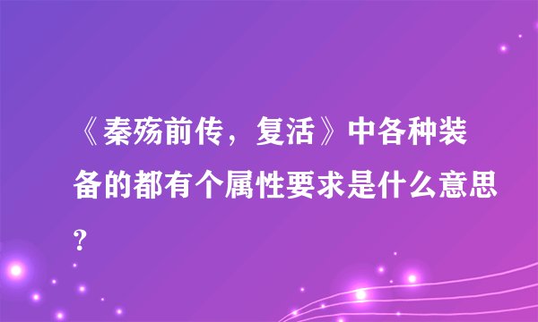 《秦殇前传,复活》中各种装备的都有个属性要求是什么意思?