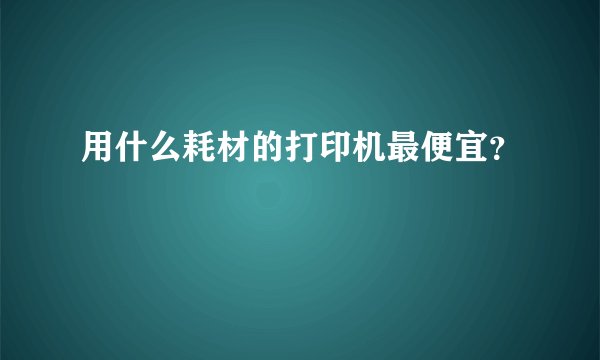 用什么耗材的打印机最便宜？