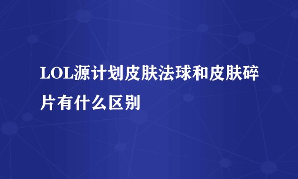 LOL源计划皮肤法球和皮肤碎片有什么区别