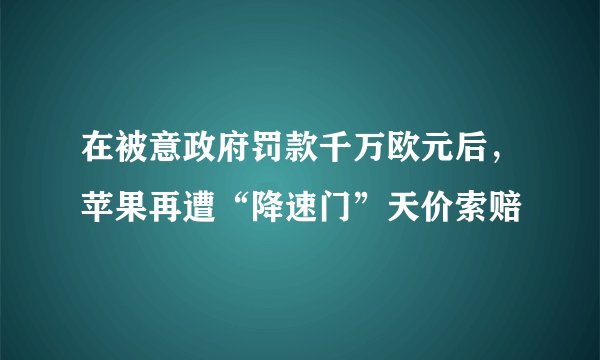 在被意政府罚款千万欧元后,苹果再遭“降速门”天价索赔