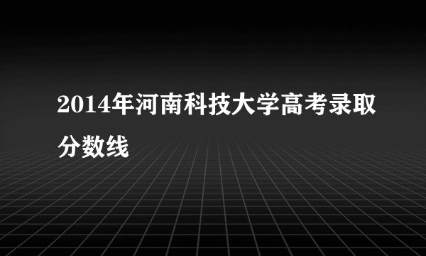 2014年河南科技大学高考录取分数线