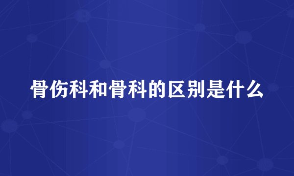 骨伤科和骨科的区别是什么