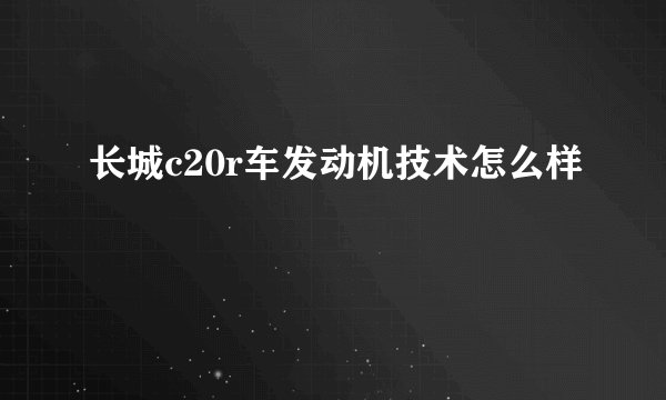 长城c20r车发动机技术怎么样
