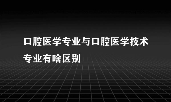 口腔医学专业与口腔医学技术专业有啥区别