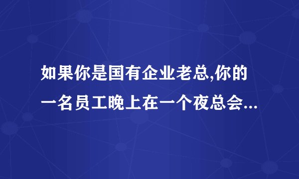 如果你是国有企业老总,你的一名员工晚上在一个夜总会做主管,你是否能容忍?