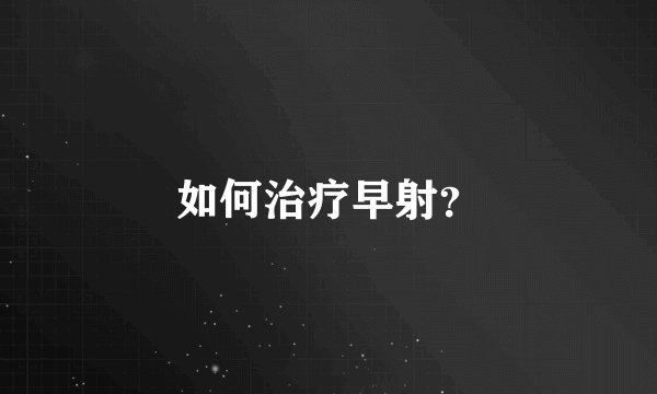 如何治疗早射？