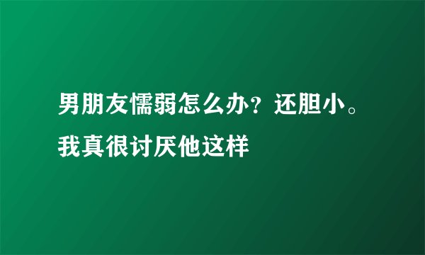 男朋友懦弱怎么办？还胆小。我真很讨厌他这样