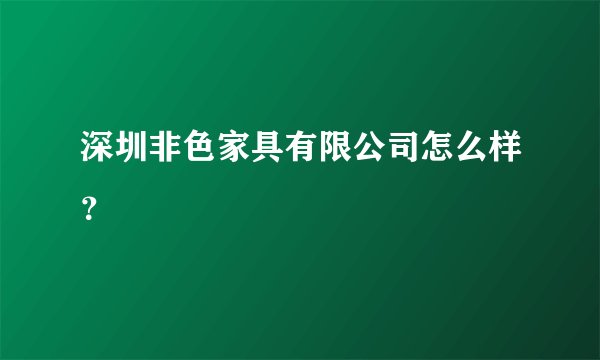 深圳非色家具有限公司怎么样？