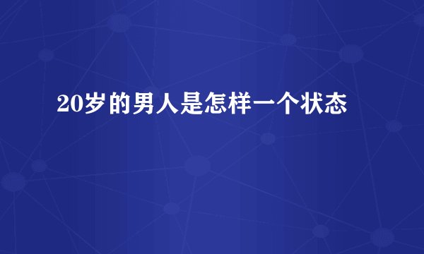 20岁的男人是怎样一个状态