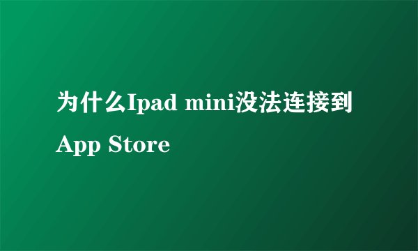 为什么Ipad mini没法连接到App Store