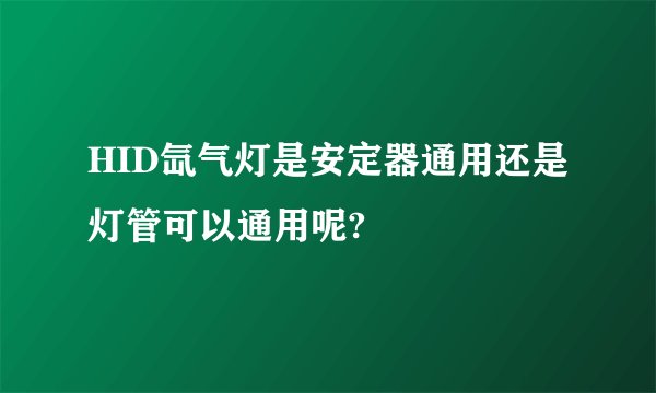 HID氙气灯是安定器通用还是灯管可以通用呢?