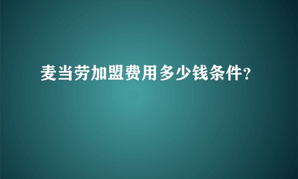麦当劳加盟费用多少钱条件？