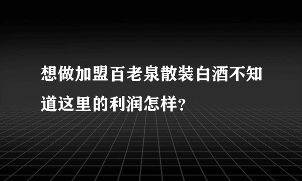 想做加盟百老泉散装白酒不知道这里的利润怎样？