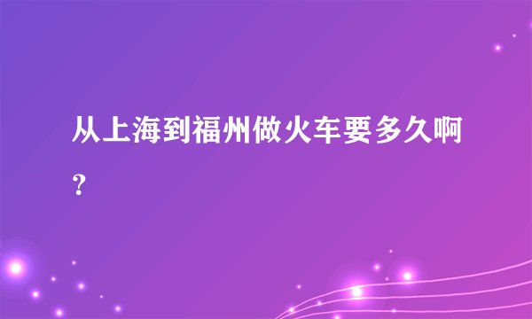 从上海到福州做火车要多久啊？