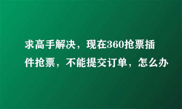 求高手解决，现在360抢票插件抢票，不能提交订单，怎么办