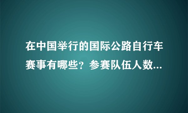 在中国举行的国际公路自行车赛事有哪些？参赛队伍人数、奖金规模如何？
