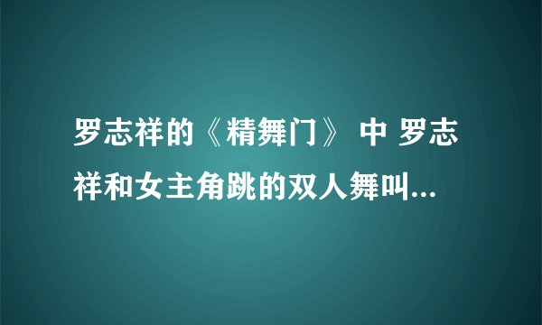 罗志祥的《精舞门》 中 罗志祥和女主角跳的双人舞叫什么名字?