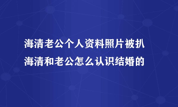 海清老公个人资料照片被扒 海清和老公怎么认识结婚的