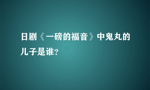 日剧《一磅的福音》中鬼丸的儿子是谁？