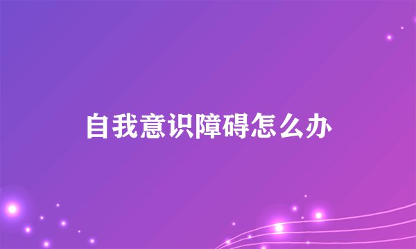 自我意识障碍怎么办