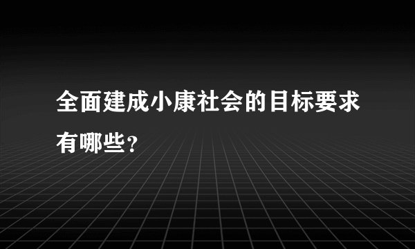 全面建成小康社会的目标要求有哪些?