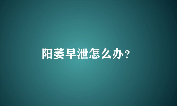 阳萎早泄怎么办？