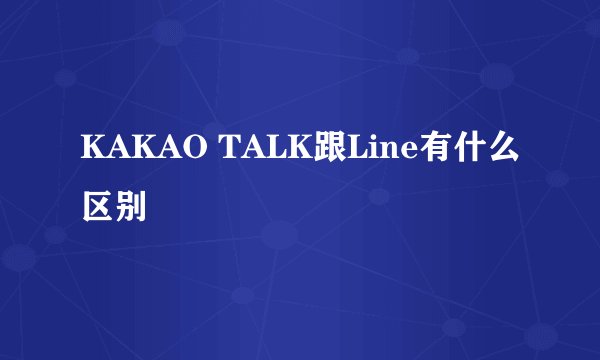 KAKAO TALK跟Line有什么区别