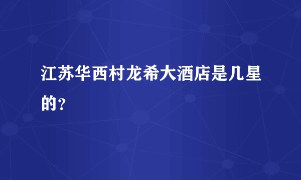 江苏华西村龙希大酒店是几星的？