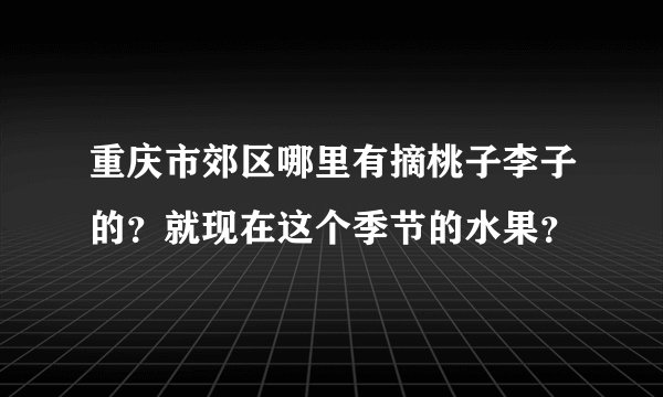 重庆市郊区哪里有摘桃子李子的?就现在这个季节的水果?