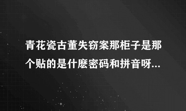青花瓷古董失窃案那柜子是那个贴的是什麽密码和拼音呀我怎莫弄不来呀