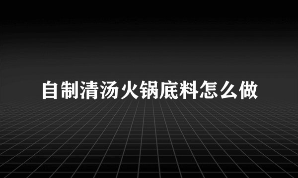 自制清汤火锅底料怎么做